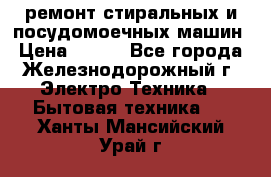 ремонт стиральных и посудомоечных машин › Цена ­ 500 - Все города, Железнодорожный г. Электро-Техника » Бытовая техника   . Ханты-Мансийский,Урай г.